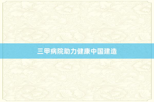 三甲病院助力健康中国建造