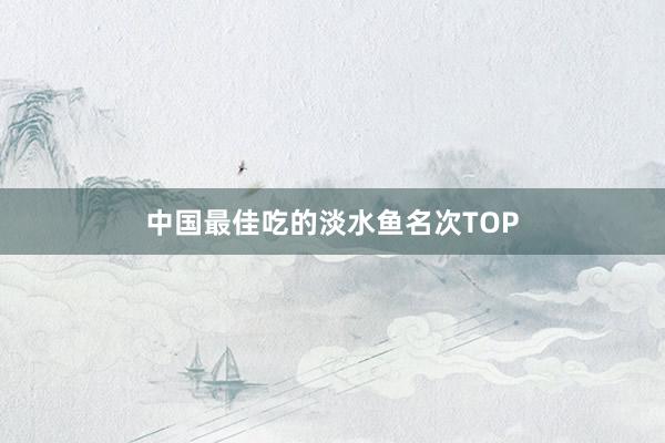 中国最佳吃的淡水鱼名次TOP